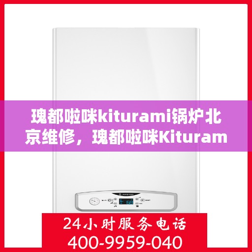 瑰都啦咪kiturami锅炉北京维修，瑰都啦咪Kiturami锅炉北京专业维修服务