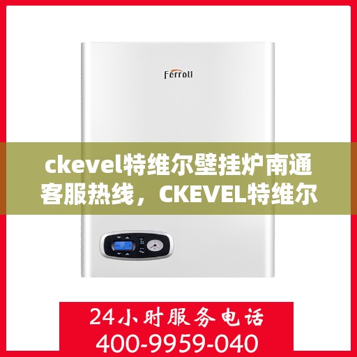 ckevel特维尔壁挂炉南通客服热线，CKEVEL特维尔壁挂炉南通客服热线详解