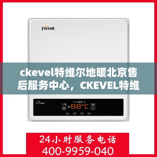 ckevel特维尔地暖北京售后服务中心，CKEVEL特维尔地暖北京售后服务中心，专业品质与贴心服务的融合