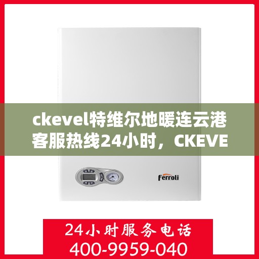 ckevel特维尔地暖连云港客服热线24小时，CKEVEL特维尔地暖连云港全天候客服热线，温暖服务不打烊