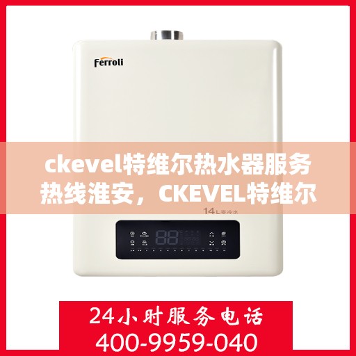 ckevel特维尔热水器服务热线淮安，CKEVEL特维尔热水器淮安服务热线，专业品质，贴心服务