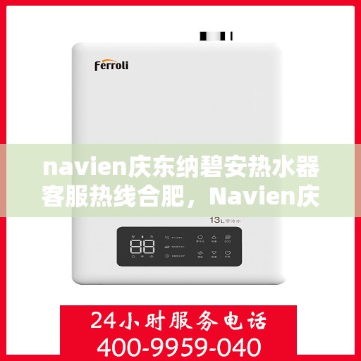 navien庆东纳碧安热水器客服热线合肥，Navien庆东纳碧安热水器合肥客服热线全攻略