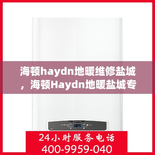 海顿haydn地暖维修盐城，海顿Haydn地暖盐城专业维修服务