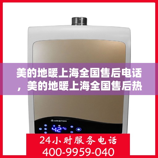 美的地暖上海全国售后电话，美的地暖上海全国售后热线电话——专业维修服务，贴心关怀每一位用户！