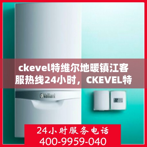 ckevel特维尔地暖镇江客服热线24小时，CKEVEL特维尔地暖镇江全天候客服热线，温暖服务不打烊