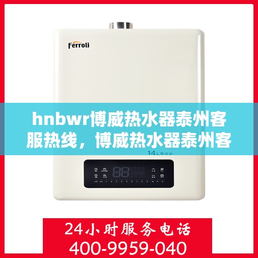 hnbwr博威热水器泰州客服热线，博威热水器泰州客服热线，专业支持与解决方案一站式服务