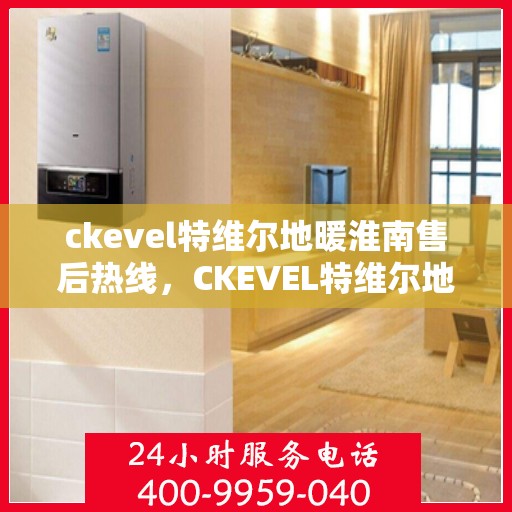 ckevel特维尔地暖淮南售后热线，CKEVEL特维尔地暖淮南售后服务热线全解析