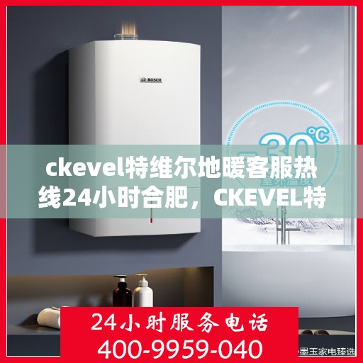 ckevel特维尔地暖客服热线24小时合肥，CKEVEL特维尔地暖合肥全天候客服热线，温暖服务不打烊