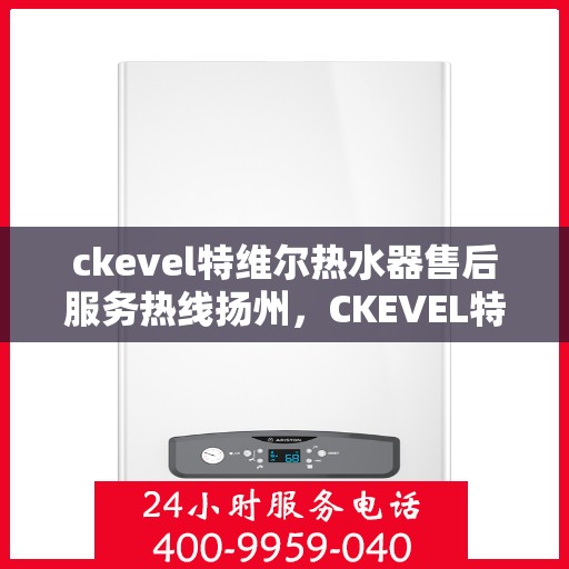 ckevel特维尔热水器售后服务热线扬州，CKEVEL特维尔热水器扬州售后服务热线，专业贴心维修保障