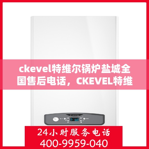 ckevel特维尔锅炉盐城全国售后电话，CKEVEL特维尔锅炉盐城售后服务热线及全国售后支持中心
