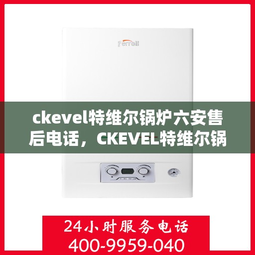 ckevel特维尔锅炉六安售后电话，CKEVEL特维尔锅炉在六安的售后服务热线及联系方式