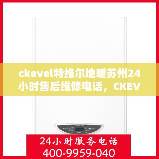 ckevel特维尔地暖苏州24小时售后维修电话，CKEVEL特维尔地暖苏州全天候售后维修服务热线