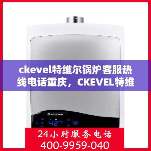 ckevel特维尔锅炉客服热线电话重庆，CKEVEL特维尔锅炉重庆客服热线电话全解析