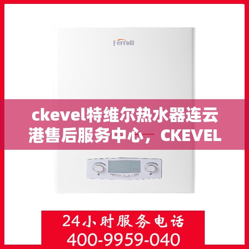 ckevel特维尔热水器连云港售后服务中心，CKEVEL特维尔热水器连云港专业售后服务中心，品质服务的温暖之选