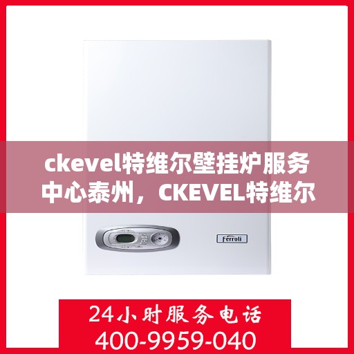 ckevel特维尔壁挂炉服务中心泰州，CKEVEL特维尔壁挂炉泰州服务中心，专业维修与保养，温暖您的生活