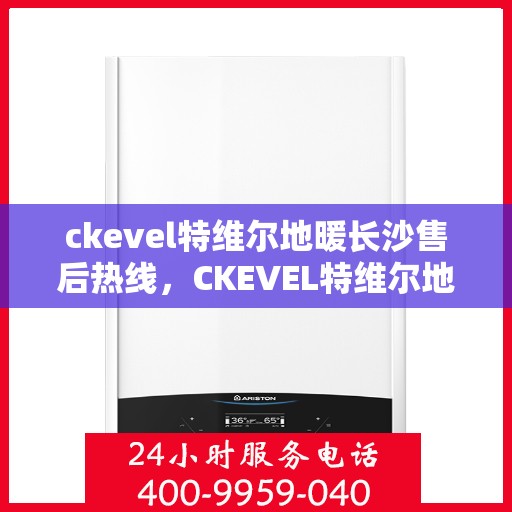 ckevel特维尔地暖长沙售后热线，CKEVEL特维尔地暖长沙售后服务热线全解析