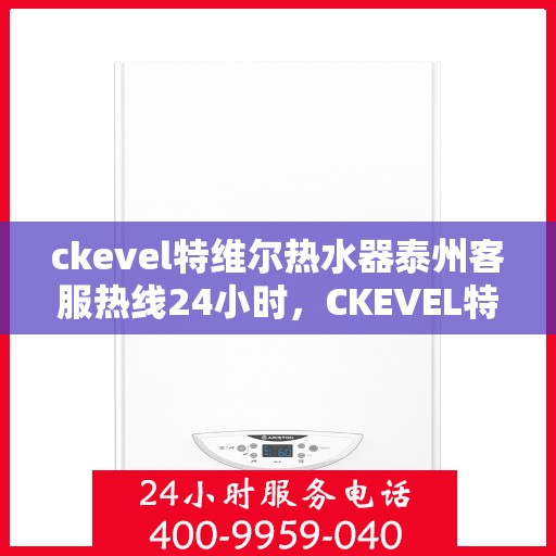 ckevel特维尔热水器泰州客服热线24小时，CKEVEL特维尔热水器泰州全天候客服热线，贴心服务不打烊