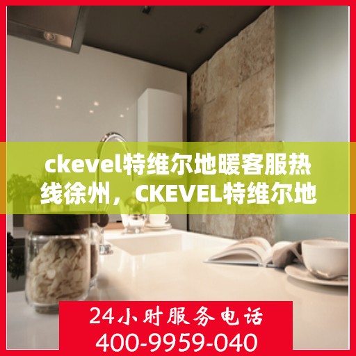 ckevel特维尔地暖客服热线徐州，CKEVEL特维尔地暖徐州客服热线全解析