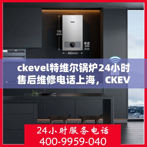 ckevel特维尔锅炉24小时售后维修电话上海，CKEVEL特维尔锅炉上海售后维修热线，全天候贴心服务，专业保障您的锅炉运行无忧