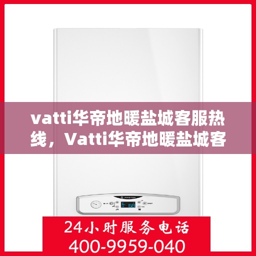 vatti华帝地暖盐城客服热线，Vatti华帝地暖盐城客服热线，专业解答，温暖您的生活
