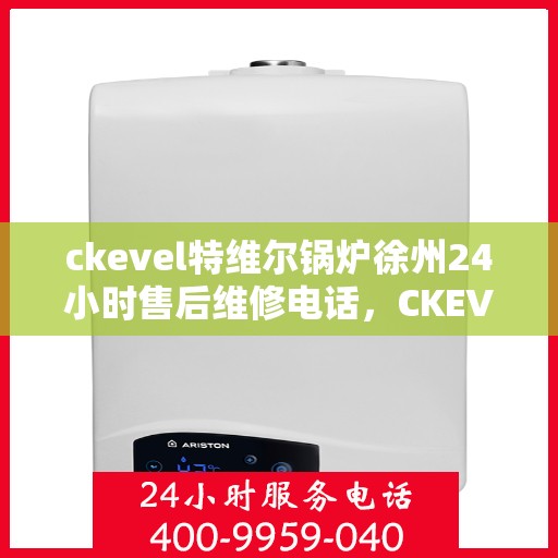 ckevel特维尔锅炉徐州24小时售后维修电话，CKEVEL特维尔锅炉徐州全天候售后维修服务热线公布