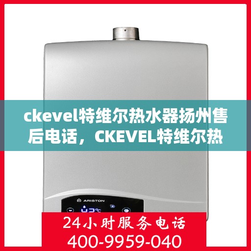 ckevel特维尔热水器扬州售后电话，CKEVEL特维尔热水器扬州售后服务热线及电话全攻略