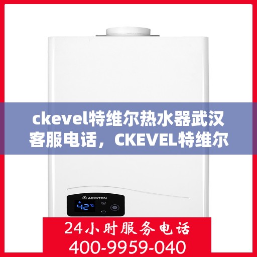 ckevel特维尔热水器武汉客服电话，CKEVEL特维尔热水器武汉客服热线及售后服务指南