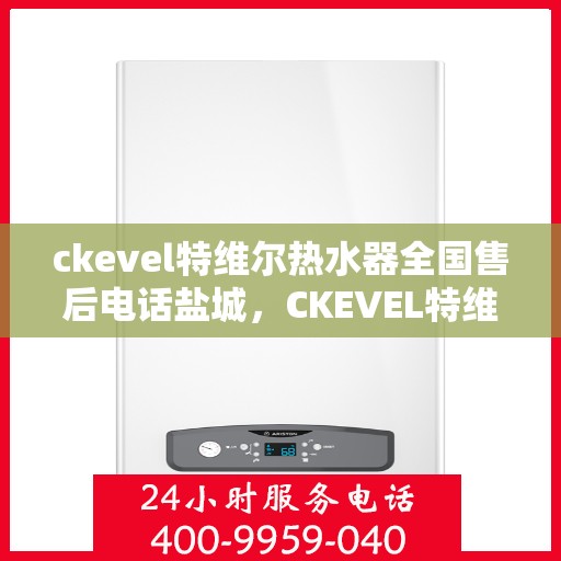 ckevel特维尔热水器全国售后电话盐城，CKEVEL特维尔热水器盐城售后热线及全国服务网点一览