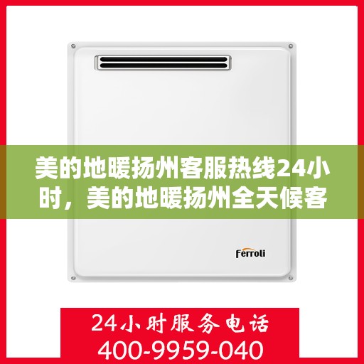 美的地暖扬州客服热线24小时，美的地暖扬州全天候客服热线，温暖连接每一刻