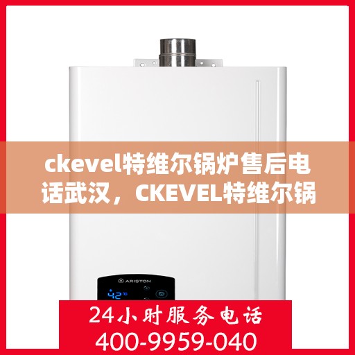 ckevel特维尔锅炉售后电话武汉，CKEVEL特维尔锅炉武汉售后电话及服务一览