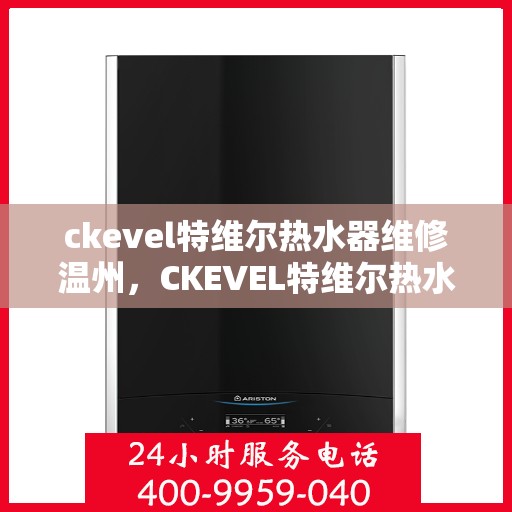 ckevel特维尔热水器维修温州，CKEVEL特维尔热水器温州专业维修服务