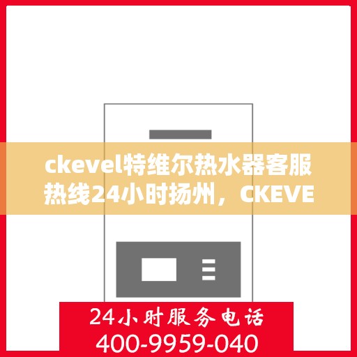 ckevel特维尔热水器客服热线24小时扬州，CKEVEL特维尔热水器扬州客服热线全天候服务，温暖您的生活