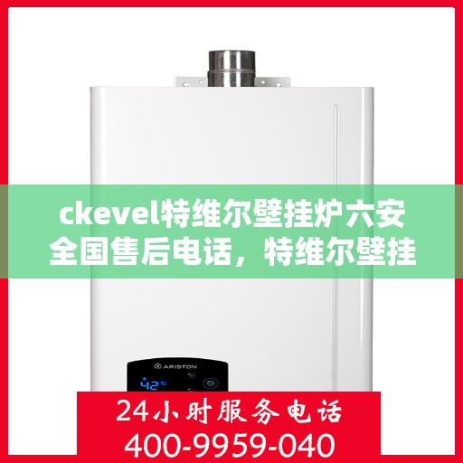 ckevel特维尔壁挂炉六安全国售后电话，特维尔壁挂炉全国售后热线，六重安全保护贴心服务