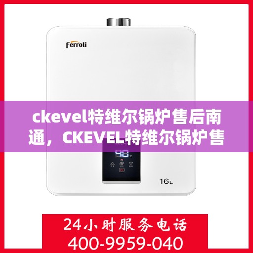 ckevel特维尔锅炉售后南通，CKEVEL特维尔锅炉售后服务在南通，专业团队保障运行无忧