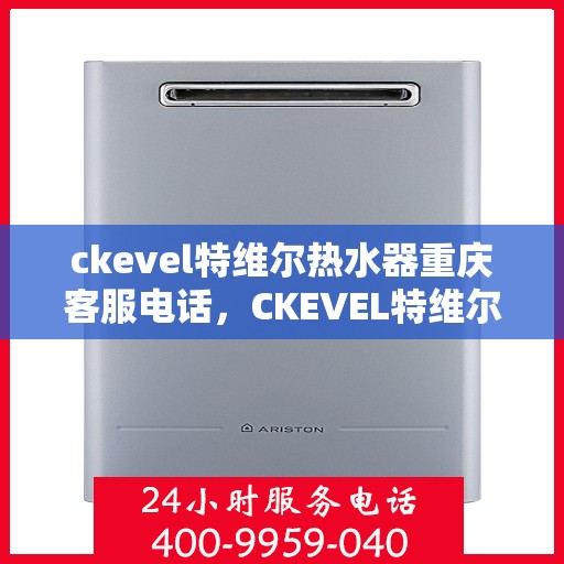 ckevel特维尔热水器重庆客服电话，CKEVEL特维尔热水器重庆客服热线，专业解答，贴心服务
