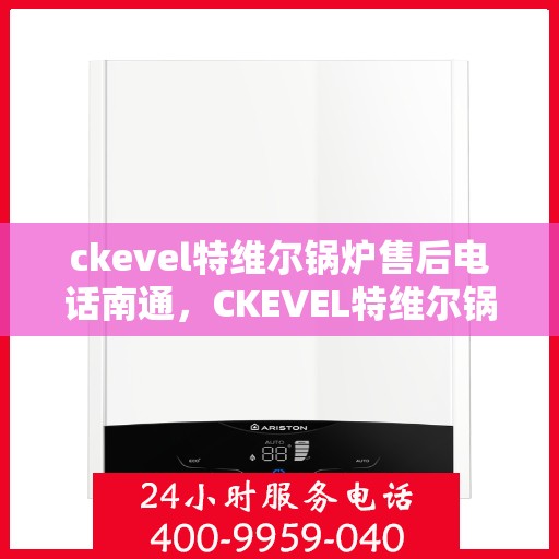 ckevel特维尔锅炉售后电话南通，CKEVEL特维尔锅炉南通售后电话及服务一览
