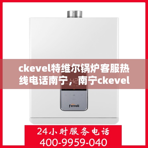 ckevel特维尔锅炉客服热线电话南宁，南宁ckevel特维尔锅炉客服热线电话公布
