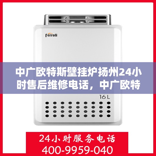 中广欧特斯壁挂炉扬州24小时售后维修电话，中广欧特斯壁挂炉扬州全天候售后维修服务热线