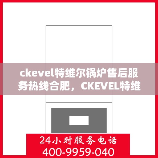 ckevel特维尔锅炉售后服务热线合肥，CKEVEL特维尔锅炉合肥售后服务热线详解