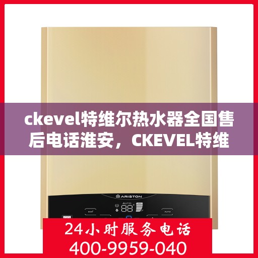 ckevel特维尔热水器全国售后电话淮安，CKEVEL特维尔热水器全国售后电话淮安服务网点