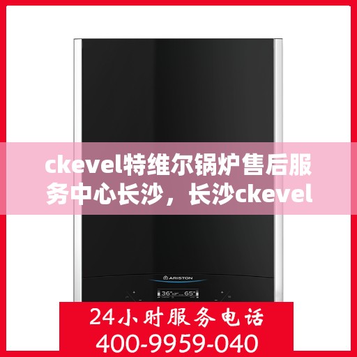 ckevel特维尔锅炉售后服务中心长沙，长沙ckevel特维尔锅炉售后服务中心，专业维修与贴心服务