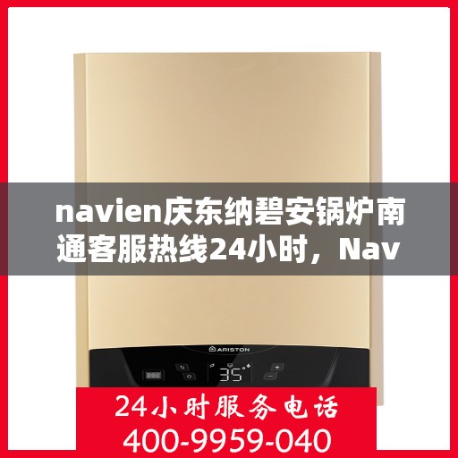 navien庆东纳碧安锅炉南通客服热线24小时，Navien庆东纳碧安锅炉南通客服热线全天候服务支持