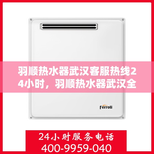 羽顺热水器武汉客服热线24小时，羽顺热水器武汉全天候客服热线，温暖服务不打烊