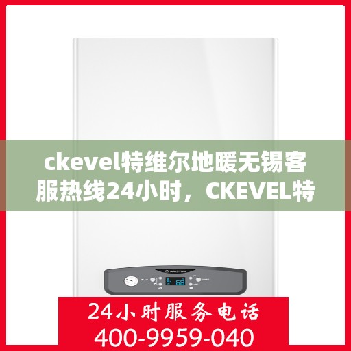 ckevel特维尔地暖无锡客服热线24小时，CKEVEL特维尔地暖无锡全天候客服热线，贴心温暖您的生活