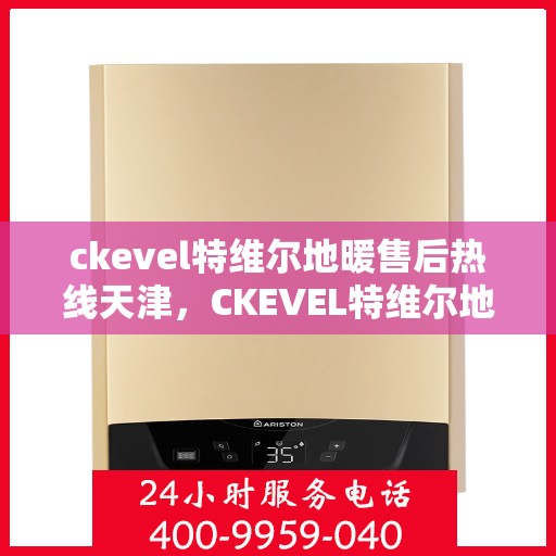 ckevel特维尔地暖售后热线天津，CKEVEL特维尔地暖天津售后热线及服务一览