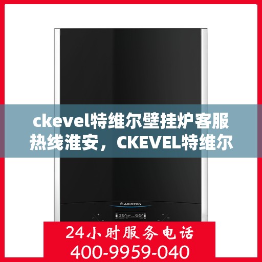 ckevel特维尔壁挂炉客服热线淮安，CKEVEL特维尔壁挂炉淮安客服热线，专业解答，温暖您的生活