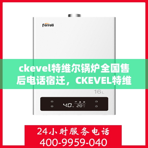 ckevel特维尔锅炉全国售后电话宿迁，CKEVEL特维尔锅炉全国售后热线公布，宿迁地区服务一览