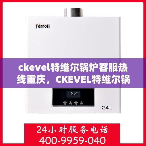 ckevel特维尔锅炉客服热线重庆，CKEVEL特维尔锅炉重庆客服热线专线