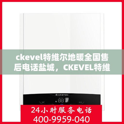 ckevel特维尔地暖全国售后电话盐城，CKEVEL特维尔地暖全国售后电话盐城服务热线