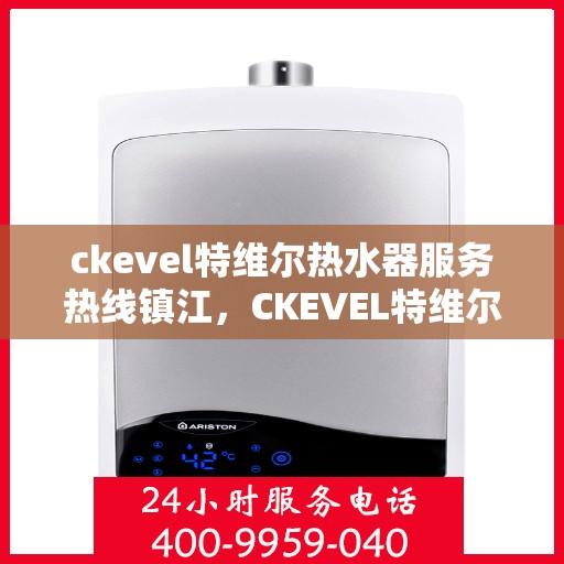 ckevel特维尔热水器服务热线镇江，CKEVEL特维尔热水器镇江服务热线，专业品质，贴心服务